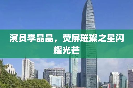 演員李晶晶，熒屏璀璨之星閃耀光芒