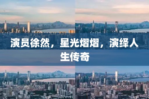 演員徐然，星光熠熠，演繹人生傳奇