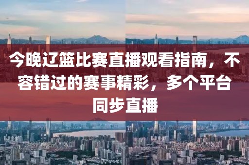 今晚遼籃比賽直播觀看指南，不容錯(cuò)過(guò)的賽事精彩，多個(gè)平臺(tái)同步直播