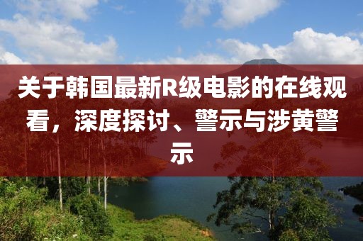 關(guān)于韓國最新R級電影的在線觀看，深度探討、警示與涉黃警示