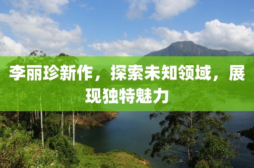 李麗珍新作，探索未知領(lǐng)域，展現(xiàn)獨特魅力
