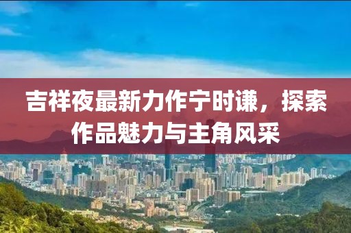 吉祥夜最新力作寧時(shí)謙，探索作品魅力與主角風(fēng)采