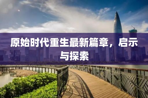 原始時(shí)代重生最新篇章，啟示與探索