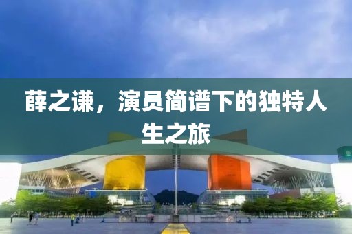 薛之謙，演員簡譜下的獨特人生之旅