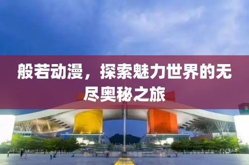 般若動(dòng)漫，探索魅力世界的無(wú)盡奧秘之旅