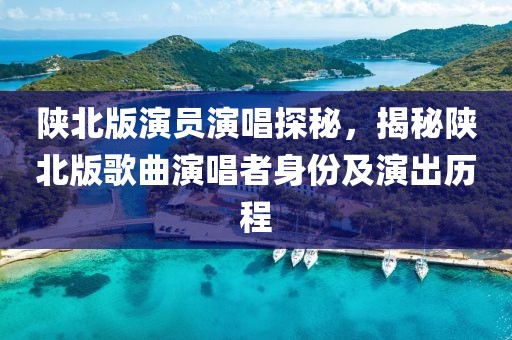 陜北版演員演唱探秘，揭秘陜北版歌曲演唱者身份及演出歷程