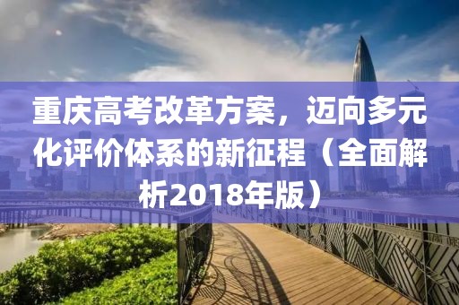 重慶高考改革方案，邁向多元化評價體系的新征程（全面解析2018年版）