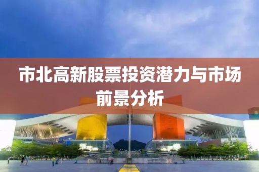 市北高新股票投資潛力與市場前景分析
