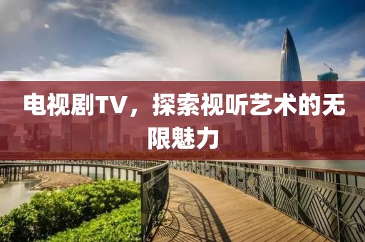 電視劇TV，探索視聽(tīng)藝術(shù)的無(wú)限魅力