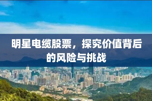 明星電纜股票，探究價值背后的風(fēng)險與挑戰(zhàn)