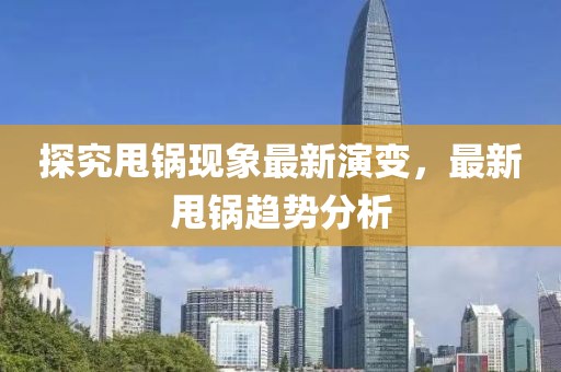 探究甩鍋現(xiàn)象最新演變，最新甩鍋趨勢(shì)分析