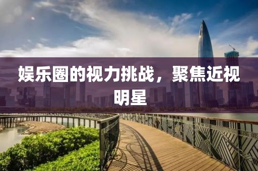 娛樂(lè)圈的視力挑戰(zhàn)，聚焦近視明星