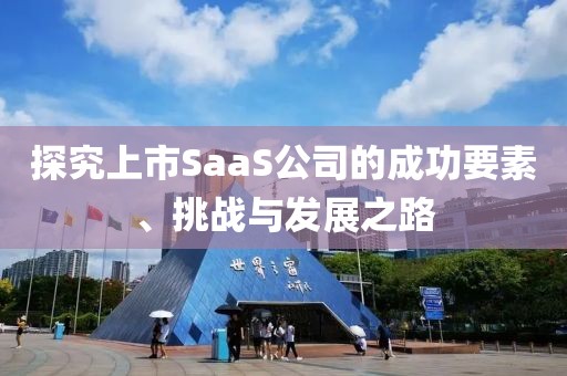 探究上市SaaS公司的成功要素、挑戰(zhàn)與發(fā)展之路