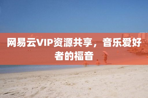 網(wǎng)易云VIP資源共享，音樂愛好者的福音