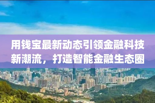 用錢寶最新動(dòng)態(tài)引領(lǐng)金融科技新潮流，打造智能金融生態(tài)圈