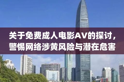 關(guān)于免費(fèi)成人電影AV的探討，警惕網(wǎng)絡(luò)涉黃風(fēng)險(xiǎn)與潛在危害