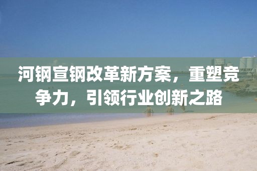 河鋼宣鋼改革新方案，重塑競爭力，引領(lǐng)行業(yè)創(chuàng)新之路