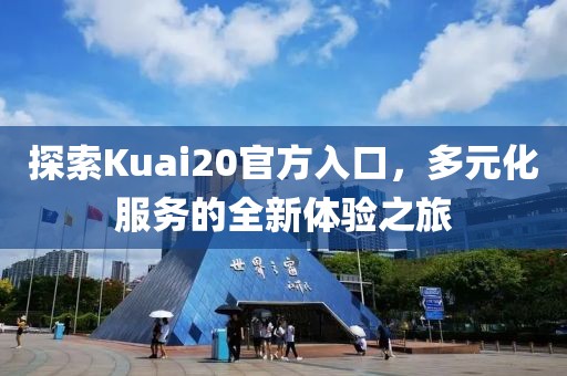 探索Kuai20官方入口，多元化服務的全新體驗之旅