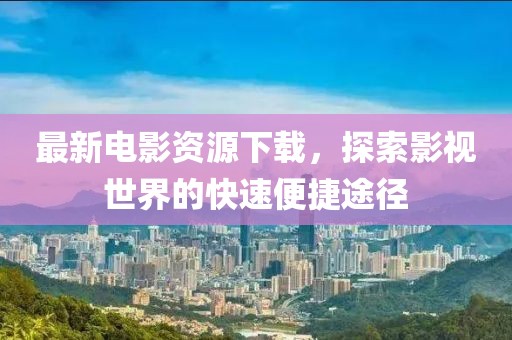 最新電影資源下載，探索影視世界的快速便捷途徑