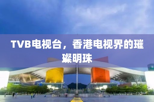TVB電視臺，香港電視界的璀璨明珠