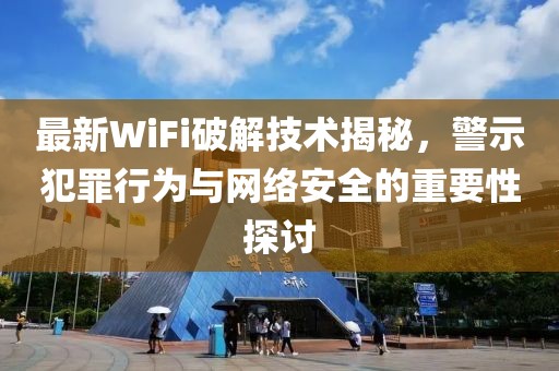 最新WiFi破解技術(shù)揭秘，警示犯罪行為與網(wǎng)絡(luò)安全的重要性探討