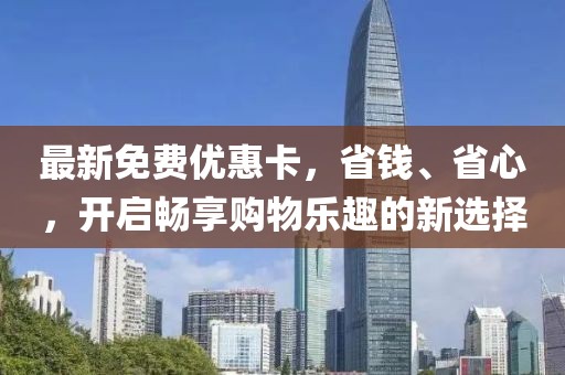 最新免費優(yōu)惠卡，省錢、省心，開啟暢享購物樂趣的新選擇