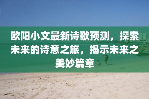 歐陽小文最新詩歌預測，探索未來的詩意之旅，揭示未來之美妙篇章