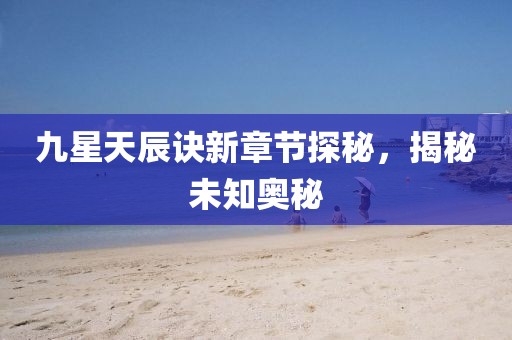 九星天辰訣新章節(jié)探秘，揭秘未知奧秘
