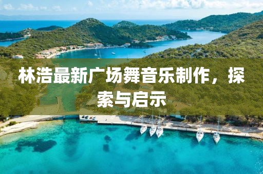 林浩最新廣場舞音樂制作，探索與啟示