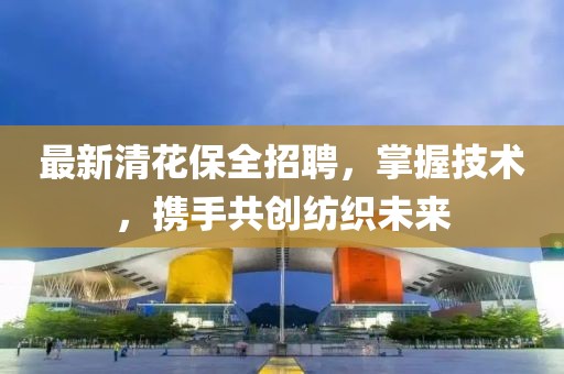 最新清花保全招聘，掌握技術(shù)，攜手共創(chuàng)紡織未來