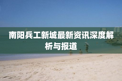 南陽兵工新城最新資訊深度解析與報道