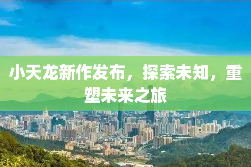 小天龍新作發(fā)布，探索未知，重塑未來(lái)之旅