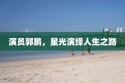 演員郭鵬，星光演繹人生之路