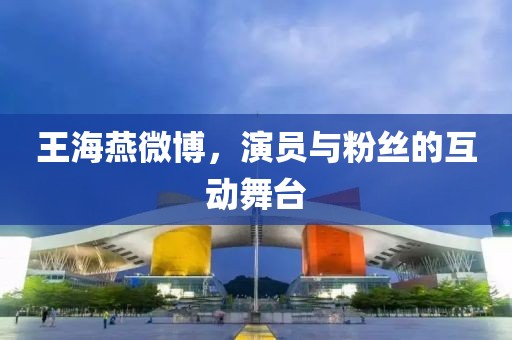 王海燕微博，演員與粉絲的互動(dòng)舞臺(tái)