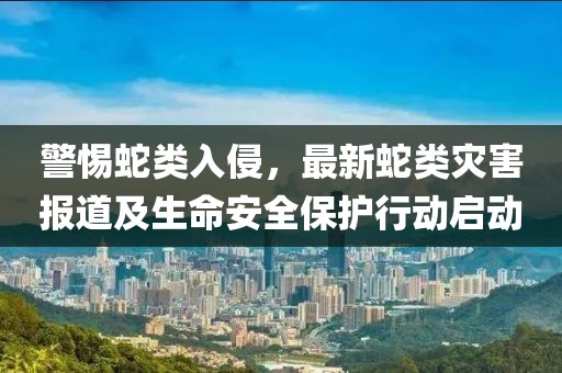 警惕蛇類入侵，最新蛇類災害報道及生命安全保護行動啟動