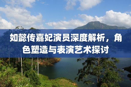 如懿傳嘉妃演員深度解析，角色塑造與表演藝術(shù)探討