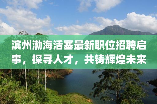 濱州渤?；钊钚侣毼徽衅竼⑹?，探尋人才，共鑄輝煌未來