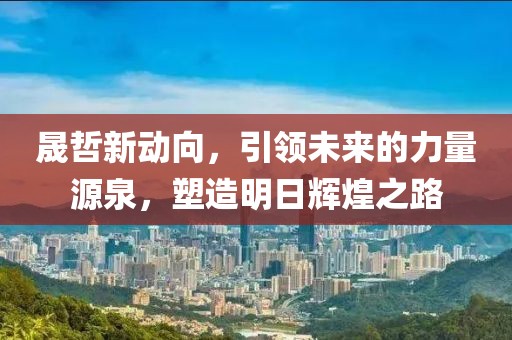 晟哲新動(dòng)向，引領(lǐng)未來(lái)的力量源泉，塑造明日輝煌之路