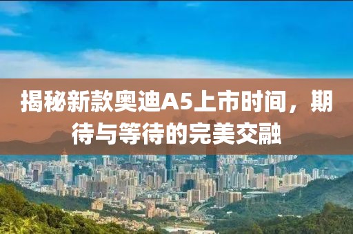 揭秘新款?yuàn)W迪A5上市時(shí)間，期待與等待的完美交融