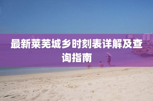 最新萊蕪城鄉(xiāng)時刻表詳解及查詢指南