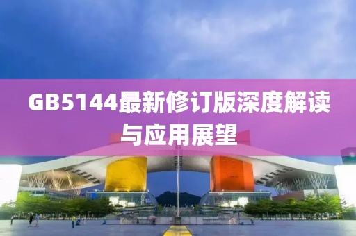 GB5144最新修訂版深度解讀與應(yīng)用展望