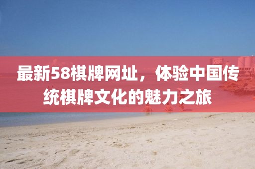 最新58棋牌網(wǎng)址，體驗中國傳統(tǒng)棋牌文化的魅力之旅